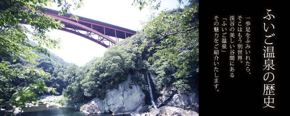 ふいご温泉の歴史。一歩足をふみいれたら、そこはもう別世界。
渓谷の美しい谷間にある「ふいご温泉」その魅力をご紹介いたします。